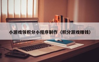 海宁小游戏领积分小程序制作（积分游戏赚钱）