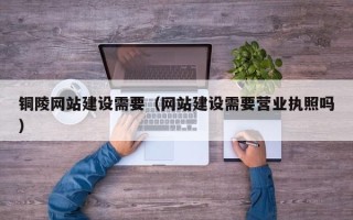 海宁铜陵网站建设需要（网站建设需要营业执照吗）