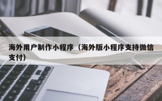 海宁海外用户制作小程序（海外版小程序支持微信支付）