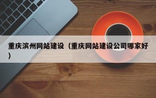 海宁重庆滨州网站建设（重庆网站建设公司哪家好）