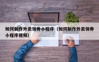 海宁如何制作外卖领券小程序（如何制作外卖领券小程序视频）
