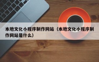 海宁本地文化小程序制作网站（本地文化小程序制作网站是什么）