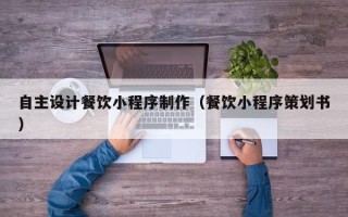 海宁自主设计餐饮小程序制作（餐饮小程序策划书）