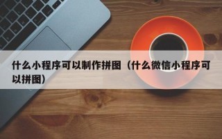 海宁什么小程序可以制作拼图（什么微信小程序可以拼图）