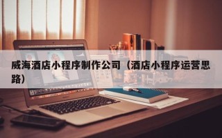海宁威海酒店小程序制作公司（酒店小程序运营思路）