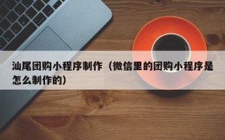 海宁汕尾团购小程序制作（微信里的团购小程序是怎么制作的）