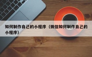 海宁如何制作自己的小程序（微信如何制作自己的小程序）